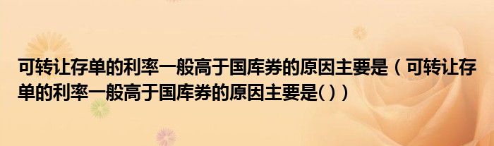 可转让存单的利率一般高于国库券的原因主要是（可转让存单的利率一般高于国库券的原因主要是( )）