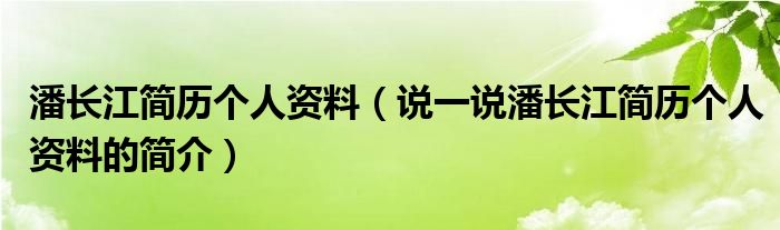 潘长江简历个人资料（说一说潘长江简历个人资料的简介）