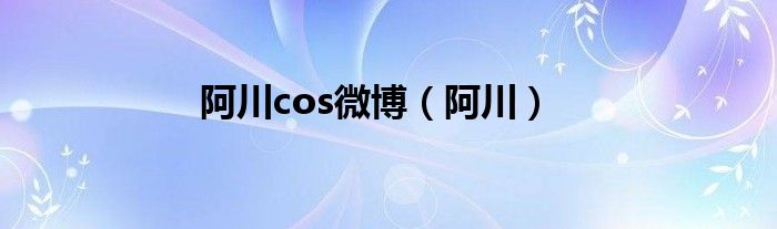 阿川cos微博（阿川）