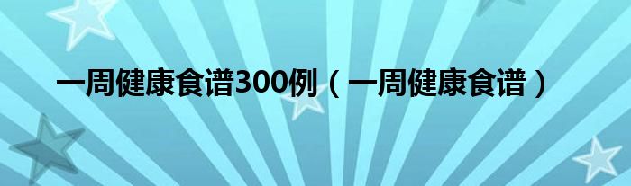 一周健康食谱300例（一周健康食谱）