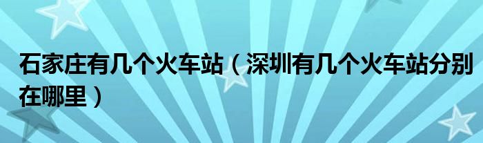 石家庄有几个火车站（深圳有几个火车站分别在哪里）