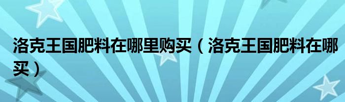 洛克王国肥料在哪里购买（洛克王国肥料在哪买）