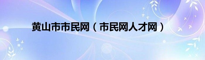 黄山市市民网（市民网人才网）