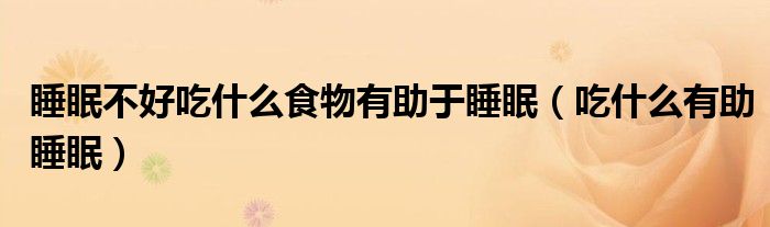 睡眠不好吃什么食物有助于睡眠（吃什么有助睡眠）