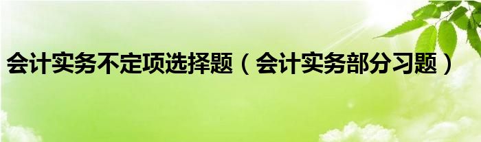 会计实务不定项选择题（会计实务部分习题）