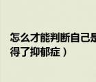 怎么才能判断自己是不是得了抑郁症（怎么能判断自己是否得了抑郁症）