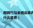 郎骑竹马来绕床弄青梅什么意思?（郎骑竹马来 绕床弄青梅 什么意思）