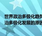 世界政治多极化趋势对世界历史发展有何影响（当前世界政治多极化发展的原因是什么）