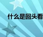 什么是回头看情况报告（什么是回头看）