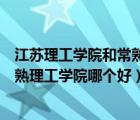 江苏理工学院和常熟理工学院哪个好考（江苏理工学院和常熟理工学院哪个好）