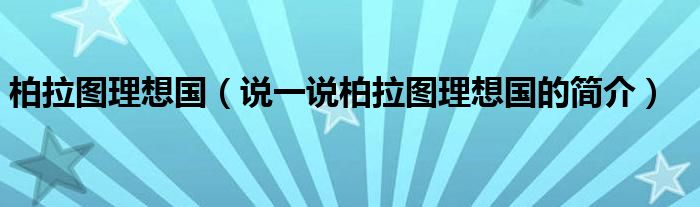 柏拉图理想国（说一说柏拉图理想国的简介）