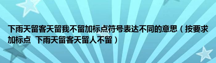 下雨天留客天留我不留加标点符号表达不同的意思（按要求加标点  下雨天留客天留人不留）