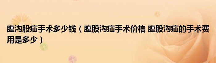 腹沟股疝手术多少钱（腹股沟疝手术价格 腹股沟疝的手术费用是多少）