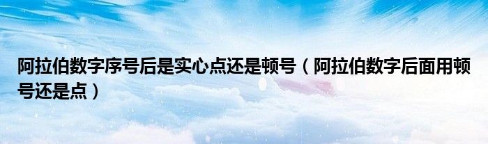 阿拉伯数字序号后是实心点还是顿号（阿拉伯数字后面用顿号还是点）