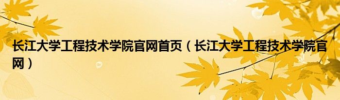 长江大学工程技术学院官网首页（长江大学工程技术学院官网）