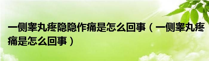 一侧睾丸疼隐隐作痛是怎么回事（一侧睾丸疼痛是怎么回事）