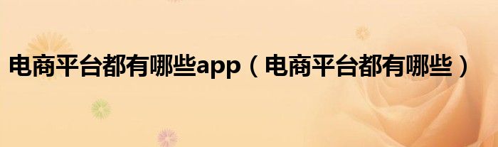 电商平台都有哪些app（电商平台都有哪些）