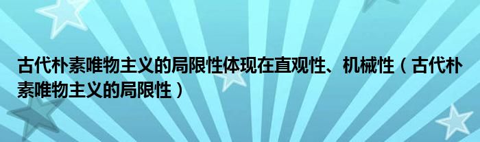 古代朴素唯物主义的局限性体现在直观性、机械性（古代朴素唯物主义的局限性）