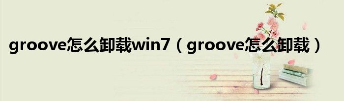 groove怎么卸载win7（groove怎么卸载）