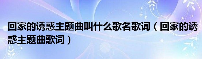 回家的诱惑主题曲叫什么歌名歌词（回家的诱惑主题曲歌词）