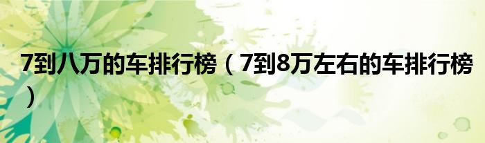 7到八万的车排行榜（7到8万左右的车排行榜）