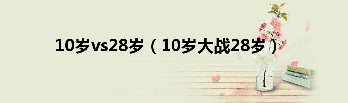 10岁vs28岁（10岁大战28岁）