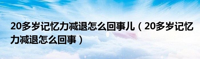 20多岁记忆力减退怎么回事儿（20多岁记忆力减退怎么回事）