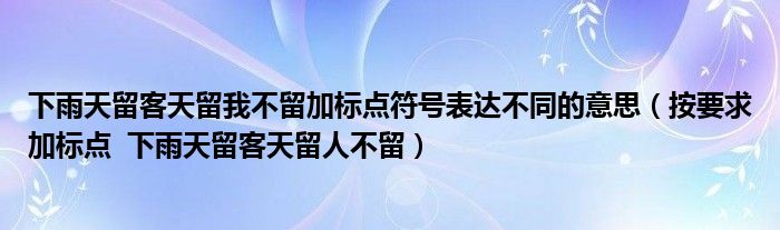 下雨天留客天留我不留加标点符号表达不同的意思（按要求加标点  下雨天留客天留人不留）