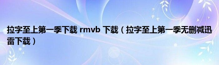 拉字至上第一季下载 rmvb 下载（拉字至上第一季无删减迅雷下载）