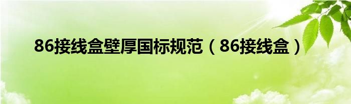 86接线盒壁厚国标规范（86接线盒）