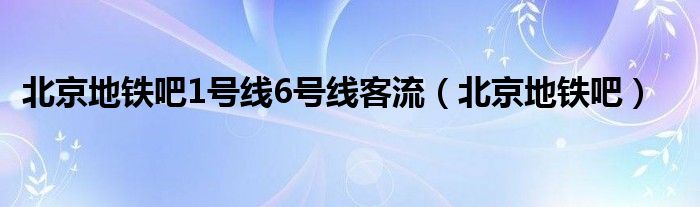 北京地铁吧1号线6号线客流（北京地铁吧）