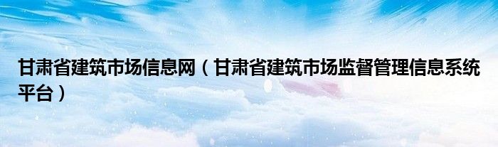 甘肃省建筑市场信息网（甘肃省建筑市场监督管理信息系统平台）