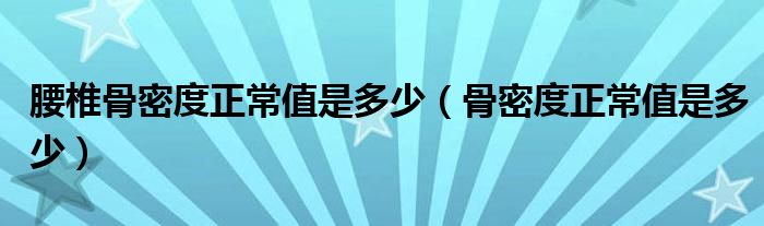 腰椎骨密度正常值是多少（骨密度正常值是多少）