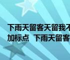 下雨天留客天留我不留加标点符号表达不同的意思（按要求加标点  下雨天留客天留人不留）