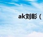 ak刘彰（说一说ak刘彰的简介）