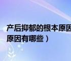 产后抑郁的根本原因（产后抑郁是怎么回事 引起产后抑郁的原因有哪些）