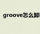 groove怎么卸载win7（groove怎么卸载）