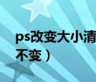 ps改变大小清晰度不变（ps图片放大清晰度不变）