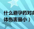 什么避孕药对身体伤害最小（哪种避孕药对身体伤害最小）