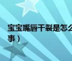 宝宝嘴唇干裂是怎么回事十个月了（宝宝嘴唇干裂是怎么回事）