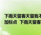 下雨天留客天留我不留加标点符号表达不同的意思（按要求加标点  下雨天留客天留人不留）