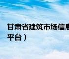 甘肃省建筑市场信息网（甘肃省建筑市场监督管理信息系统平台）