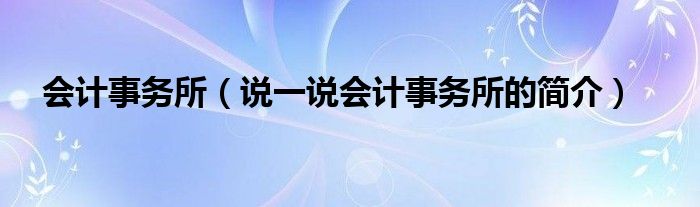 会计事务所（说一说会计事务所的简介）