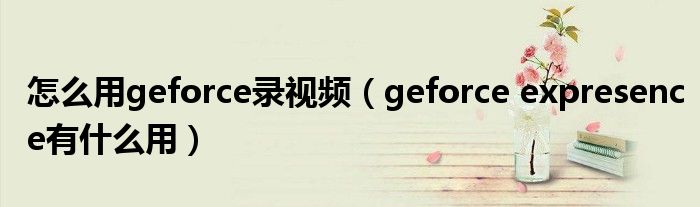 怎么用geforce录视频（geforce expresence有什么用）