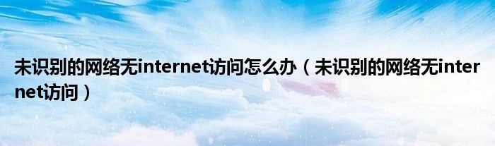 未识别的网络无internet访问怎么办（未识别的网络无internet访问）