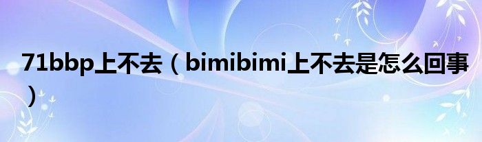 71bbp上不去（bimibimi上不去是怎么回事）