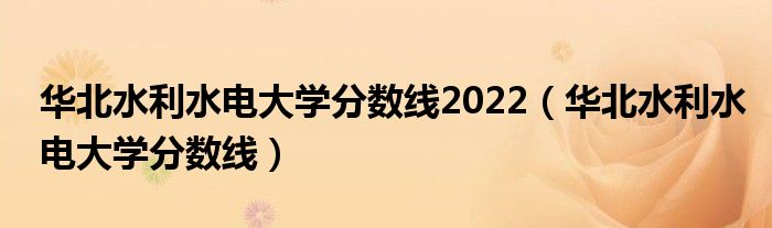 华北水利水电大学分数线2022（华北水利水电大学分数线）