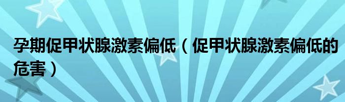 孕期促甲状腺激素偏低（促甲状腺激素偏低的危害）