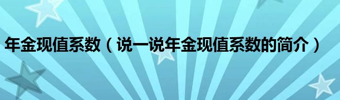 年金现值系数（说一说年金现值系数的简介）