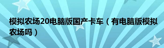 模拟农场20电脑版国产卡车（有电脑版模拟农场吗）